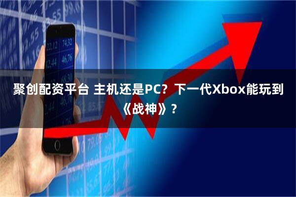 聚创配资平台 主机还是PC？下一代Xbox能玩到《战神》？