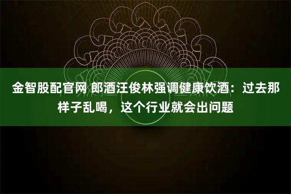 金智股配官网 郎酒汪俊林强调健康饮酒：过去那样子乱喝，这个行业就会出问题