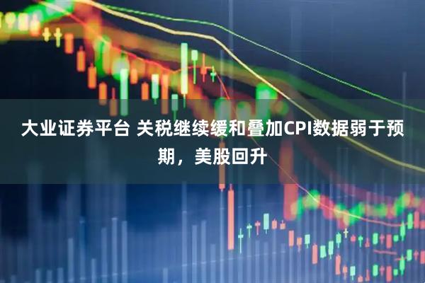 大业证券平台 关税继续缓和叠加CPI数据弱于预期，美股回升