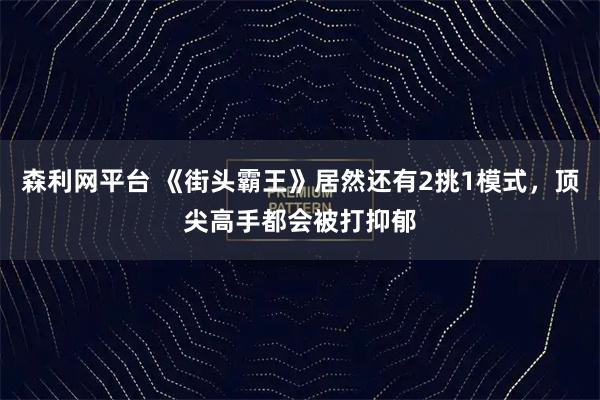 森利网平台 《街头霸王》居然还有2挑1模式，顶尖高手都会被打抑郁