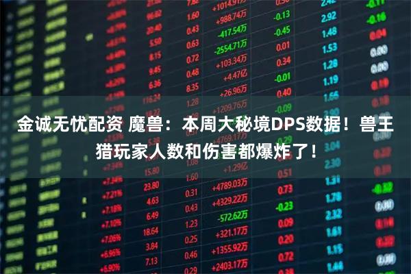 金诚无忧配资 魔兽：本周大秘境DPS数据！兽王猎玩家人数和伤害都爆炸了！
