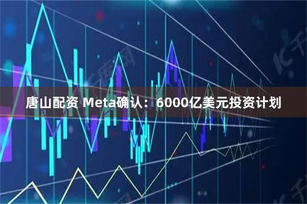 唐山配资 Meta确认：6000亿美元投资计划