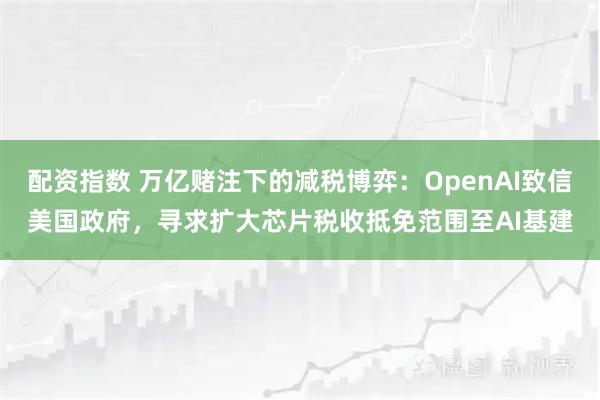 配资指数 万亿赌注下的减税博弈：OpenAI致信美国政府，寻求扩大芯片税收抵免范围至AI基建