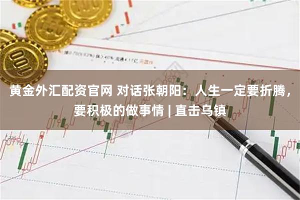 黄金外汇配资官网 对话张朝阳：人生一定要折腾，要积极的做事情 | 直击乌镇