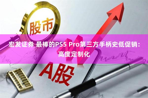宏发证券 最棒的PS5 Pro第三方手柄史低促销：高度定制化