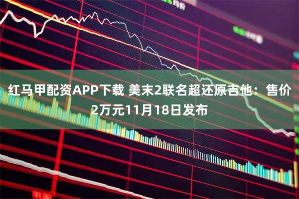 红马甲配资APP下载 美末2联名超还原吉他：售价2万元11月18日发布