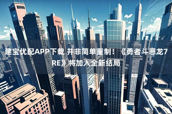 建宝优配APP下载 并非简单重制！《勇者斗恶龙7RE》将加入全新结局