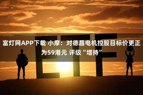 富灯网APP下载 小摩：对德昌电机控股目标价更正为59港元 评级“增持”