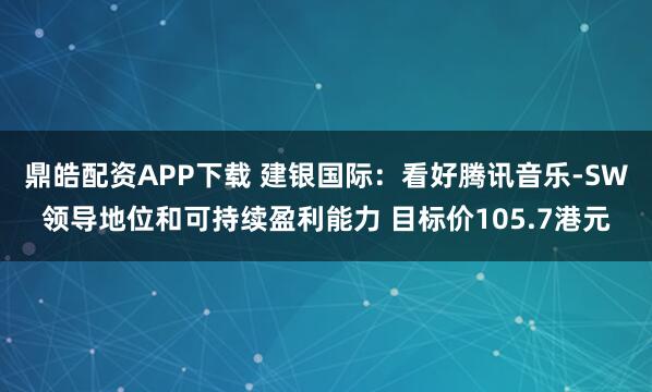 鼎皓配资APP下载 建银国际：看好腾讯音乐-SW领导地位和可持续盈利能力 目标价105.7港元