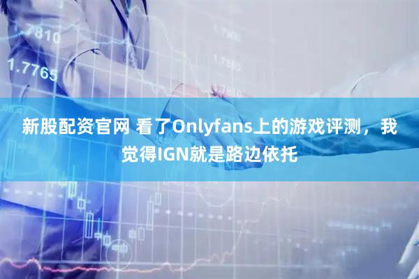 新股配资官网 看了Onlyfans上的游戏评测，我觉得IGN就是路边依托