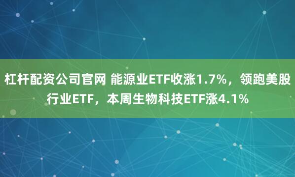 杠杆配资公司官网 能源业ETF收涨1.7%，领跑美股行业ETF，本周生物科技ETF涨4.1%