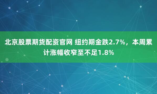 北京股票期货配资官网 纽约期金跌2.7%，本周累计涨幅收窄至不足1.8%