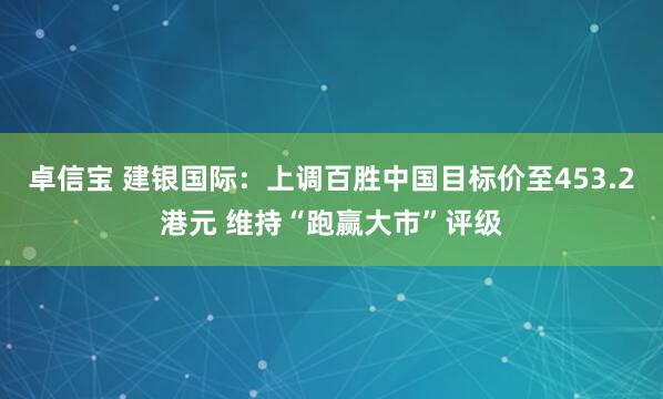 卓信宝 建银国际：上调百胜中国目标价至453.2港元 维持“跑赢大市”评级
