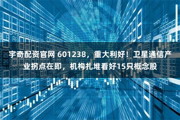 宇奇配资官网 601238，重大利好！卫星通信产业拐点在即，机构扎堆看好15只概念股
