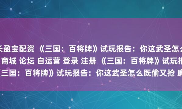 长盈宝配资 《三国：百将牌》试玩报告：你这武圣怎么既偷又抢\＂/> 主站 商城 论坛 自运营 登录 注册 《三国：百将牌》试玩报告：你这武圣怎么既偷又抢 廉颇 202...