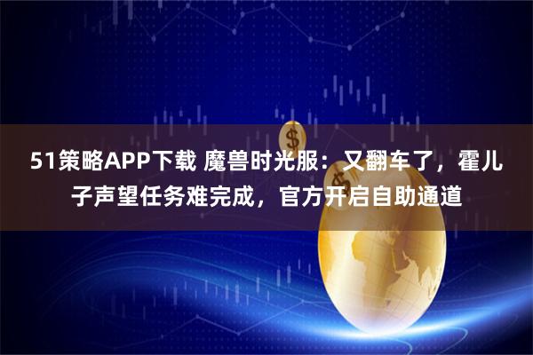 51策略APP下载 魔兽时光服：又翻车了，霍儿子声望任务难完成，官方开启自助通道