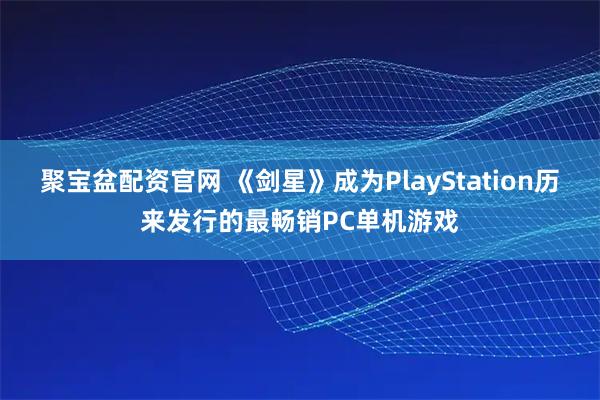 聚宝盆配资官网 《剑星》成为PlayStation历来发行的最畅销PC单机游戏