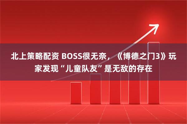 北上策略配资 BOSS很无奈，《博德之门3》玩家发现“儿童队友”是无敌的存在