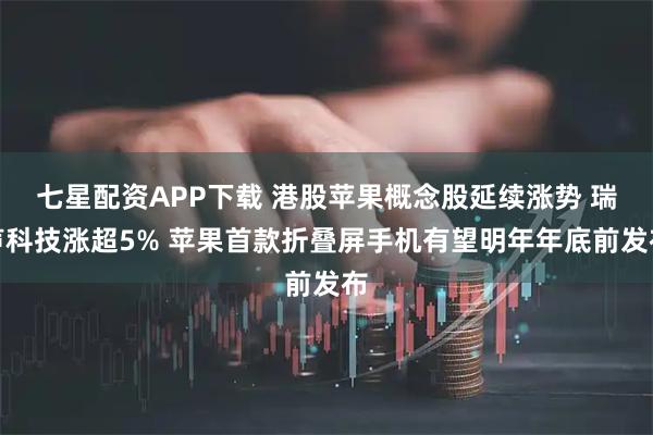 七星配资APP下载 港股苹果概念股延续涨势 瑞声科技涨超5% 苹果首款折叠屏手机有望明年年底前发布