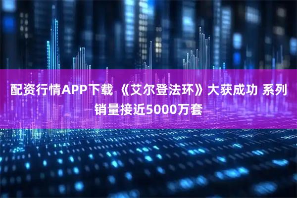 配资行情APP下载 《艾尔登法环》大获成功 系列销量接近5000万套