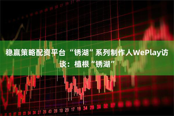 稳赢策略配资平台 “锈湖”系列制作人WePlay访谈：植根“锈湖”