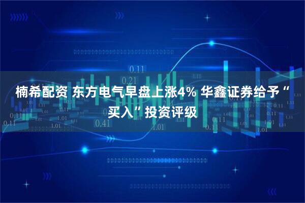 楠希配资 东方电气早盘上涨4% 华鑫证券给予“买入”投资评级