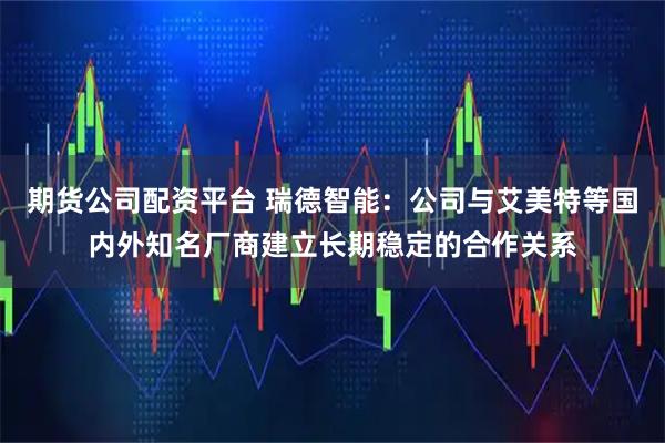 期货公司配资平台 瑞德智能：公司与艾美特等国内外知名厂商建立长期稳定的合作关系