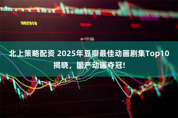 北上策略配资 2025年豆瓣最佳动画剧集Top10揭晓，国产动画夺冠!