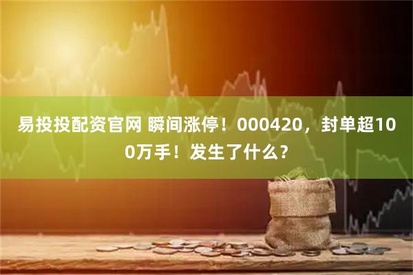 易投投配资官网 瞬间涨停！000420，封单超100万手！发生了什么？