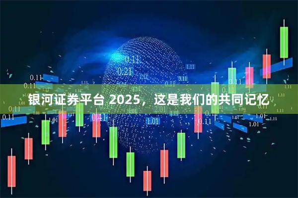 银河证券平台 2025，这是我们的共同记忆