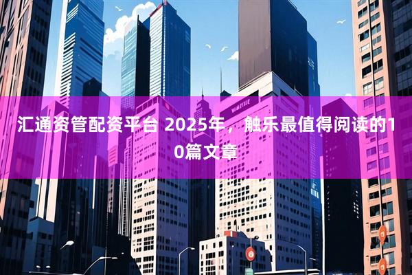汇通资管配资平台 2025年，触乐最值得阅读的10篇文章