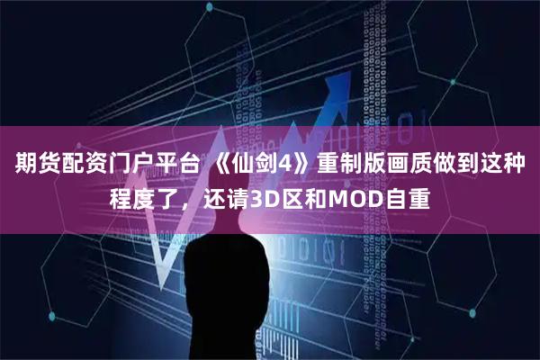 期货配资门户平台 《仙剑4》重制版画质做到这种程度了，还请3D区和MOD自重