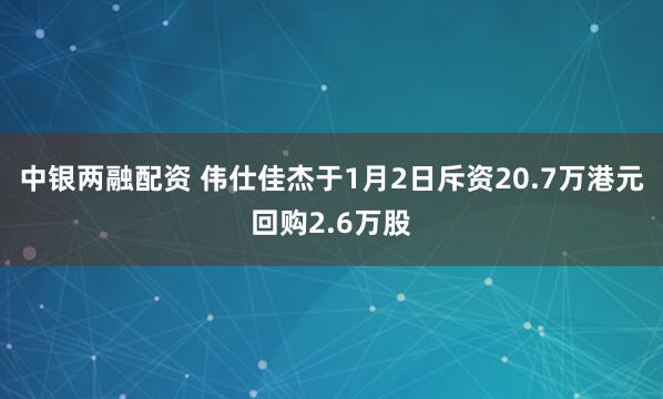 中银两融配资 伟仕佳杰于1月2日斥资20.7万港元回购2.6万股