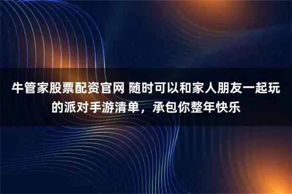 牛管家股票配资官网 随时可以和家人朋友一起玩的派对手游清单，承包你整年快乐