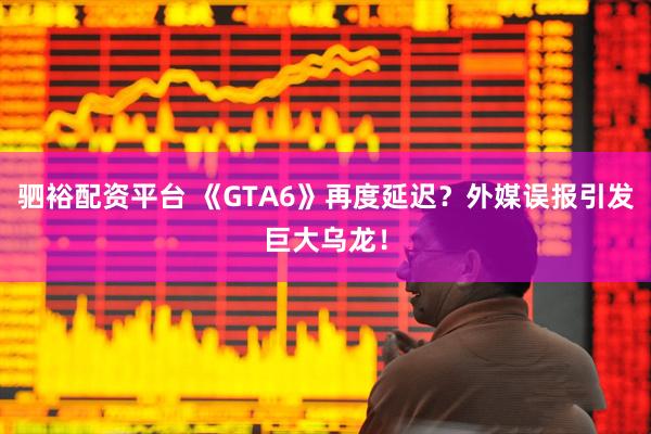驷裕配资平台 《GTA6》再度延迟？外媒误报引发巨大乌龙！