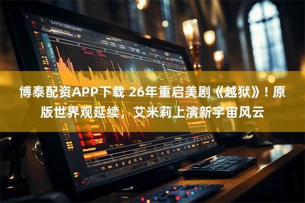 博泰配资APP下载 26年重启美剧《越狱》! 原版世界观延续，艾米莉上演新宇宙风云