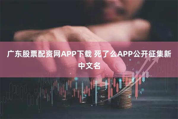 广东股票配资网APP下载 死了么APP公开征集新中文名