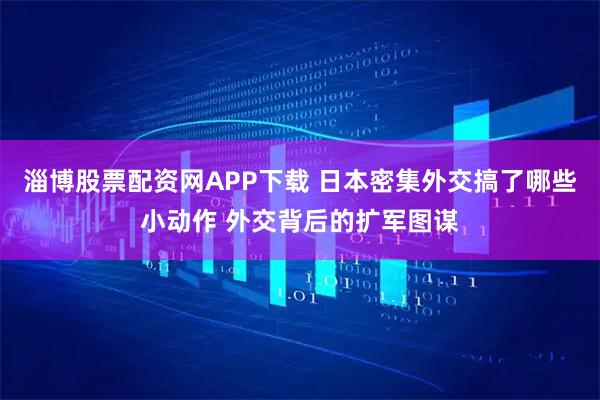 淄博股票配资网APP下载 日本密集外交搞了哪些小动作 外交背后的扩军图谋