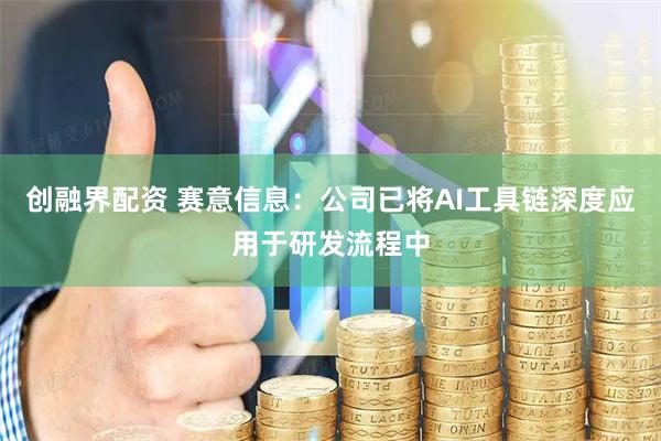 创融界配资 赛意信息：公司已将AI工具链深度应用于研发流程中