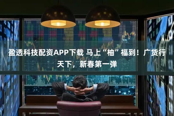 盈透科技配资APP下载 马上“柚”福到！广货行天下，新春第一弹