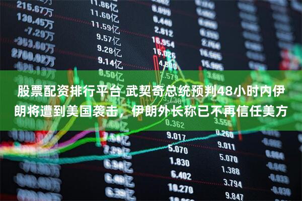 股票配资排行平台 武契奇总统预判48小时内伊朗将遭到美国袭击，伊朗外长称已不再信任美方