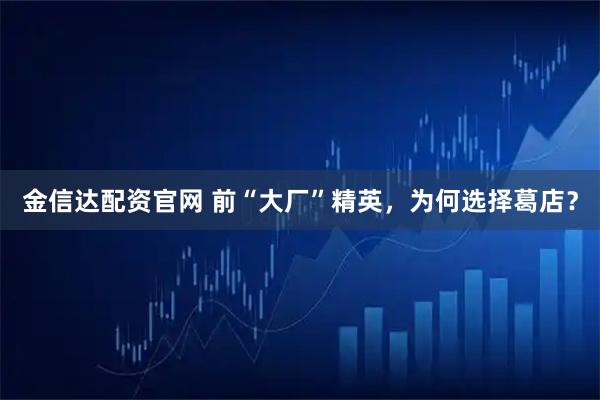 金信达配资官网 前“大厂”精英，为何选择葛店？