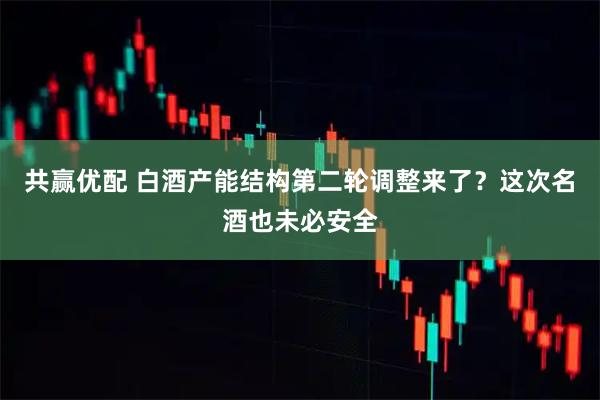 共赢优配 白酒产能结构第二轮调整来了？这次名酒也未必安全