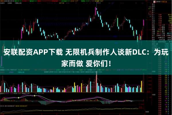 安联配资APP下载 无限机兵制作人谈新DLC：为玩家而做 爱你们！