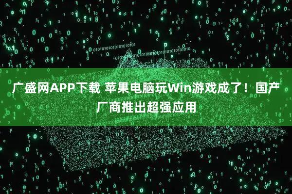 广盛网APP下载 苹果电脑玩Win游戏成了！国产厂商推出超强应用